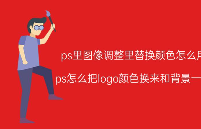 ps里图像调整里替换颜色怎么用 ps怎么把logo颜色换来和背景一样？